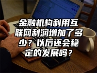 金融机构利用互联网利润增加了多少？以后还会稳定的发展吗？