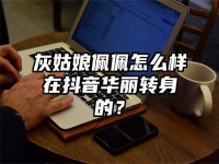 灰姑娘佩佩怎么样在抖音华丽转身的？