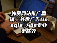 外贸网站推广营销，谷歌广告Google Ads专业更高效