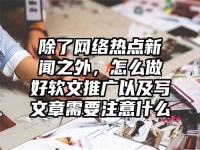 除了网络热点新闻之外，怎么做好软文推广以及写文章需要注意什么