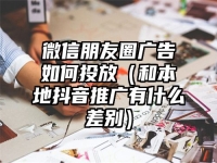 微信朋友圈广告如何投放（和本地抖音推广有什么差别）