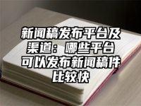 新闻稿发布平台及渠道：哪些平台可以发布新闻稿件比较快