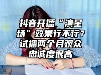 抖音开播“演星场”效果行不行？试播两个月观众忠诚度很高