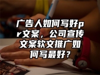 广告人如何写好pr文案，公司宣传文案软文推广如何写最好？