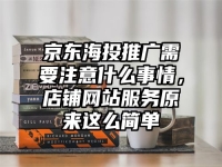 京东海投推广需要注意什么事情，店铺网站服务原来这么简单