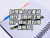 自媒体入门基础操作（如何注册账户和运营自媒体账号）