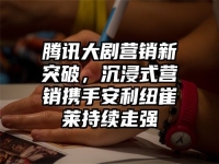 腾讯大剧营销新突破，沉浸式营销携手安利纽崔莱持续走强