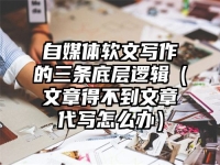 自媒体软文写作的三条底层逻辑（文章得不到文章代写怎么办）