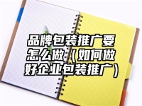 品牌包装推广要怎么做（如何做好企业包装推广）