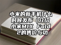 小米的新手机什么时候发布（介绍小米MIX Fold 2的售价与功