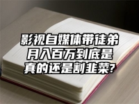 影视自媒体带徒弟月入百万到底是真的还是割韭菜?