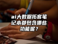 ai大数据拓客笔记本都包含哪些功能呢？
