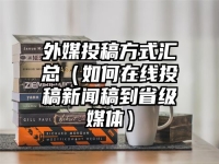 外媒投稿方式汇总（如何在线投稿新闻稿到省级媒体）