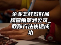企业怎样做好品牌营销策划公司_教你方法快速成功