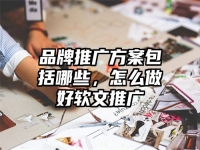 品牌推广方案包括哪些，怎么做好软文推广