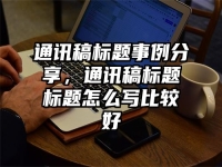 通讯稿标题事例分享，通讯稿标题标题怎么写比较好