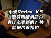 小米Redmi K50至尊版相机部分有什么更新吗？性能是否直接拉