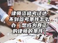 律师资格考试达不到参考条件怎么办（想成为真正的律师的条件）