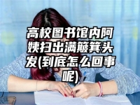 高校图书馆内阿姨扫出满簸箕头发(到底怎么回事呢)
