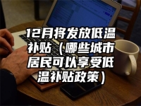 12月将发放低温补贴（哪些城市居民可以享受低温补贴政策）
