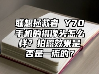联想拯救者 Y70手机的摄像头怎么样？拍照效果是否是一流的？
