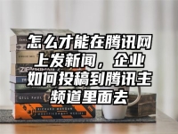怎么才能在腾讯网上发新闻，企业如何投稿到腾讯主频道里面去