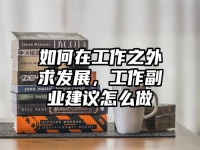 如何在工作之外求发展，工作副业建议怎么做