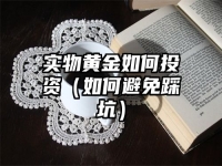 实物黄金如何投资（如何避免踩坑）