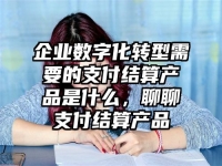 企业数字化转型需要的支付结算产品是什么，聊聊支付结算产品