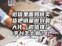 微信里面如何卖货把销量做到最大化（微信推广平台怎么做？）