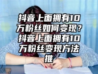 抖音上面拥有10万粉丝如何变现？抖音上面拥有10万粉丝变现方法推