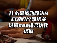 什么是被动网站SEO优化?网络关键词seo排名优化培训