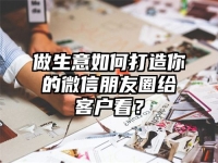 做生意如何打造你的微信朋友圈给客户看？