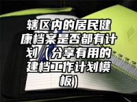 辖区内的居民健康档案是否都有计划（分享有用的建档工作计划模板）