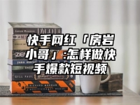 快手网红「房岩小哥」:怎样做快手爆款短视频