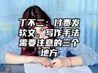 丁不二：付费发软文，写作手法需要注意的三个地方