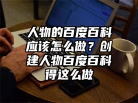 人物的百度百科应该怎么做？创建人物百度百科得这么做