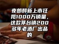 夜郎醇新上市狂揽1000万销量，这款茅台镇200多年老酒厂出品的
