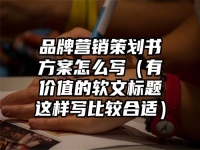 品牌营销策划书方案怎么写（有价值的软文标题这样写比较合适）