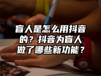 盲人是怎么用抖音的？抖音为盲人做了哪些新功能？