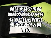 装修家装公司新闻稿发稿软文平台有哪些比较好的(专业企业个人网媒投