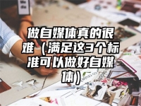做自媒体真的很难（满足这3个标准可以做好自媒体）