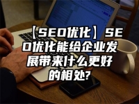 【SEO优化】SEO优化能给企业发展带来什么更好的相处?