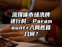 流媒体市场洗牌进行时：Paramount+入局胜算几何？