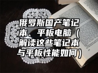 俄罗斯国产笔记本、平板电脑（解读这些笔记本与平板性能如何）