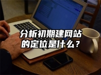 分析初期建网站的定位是什么？