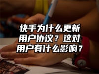 快手为什么更新用户协议？这对用户有什么影响？