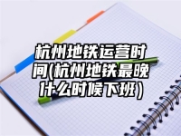 杭州地铁运营时间(杭州地铁最晚什么时候下班）
