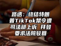 路透：终结特朗普TikTok禁令遭司法部上诉 拜登要求法院驳回