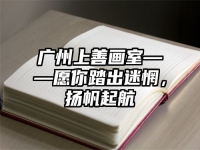 广州上善画室——愿你踏出迷惘，扬帆起航